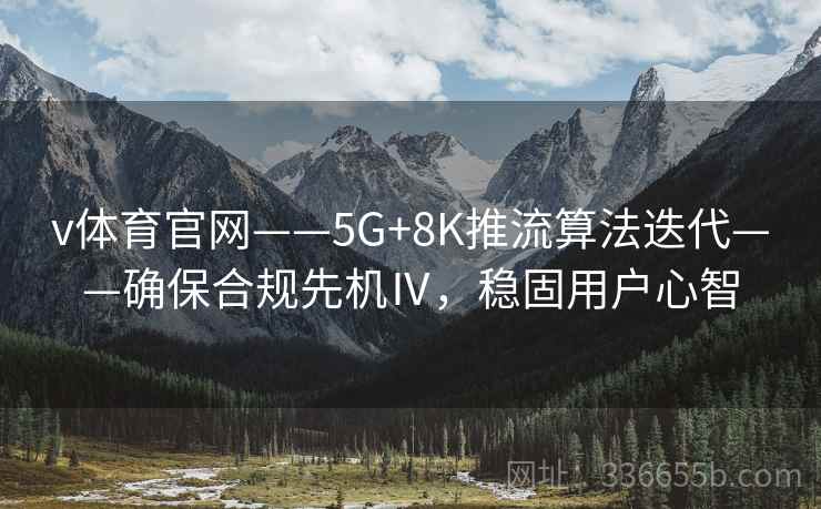 v体育官网——5G+8K推流算法迭代——确保合规先机Ⅳ，稳固用户心智