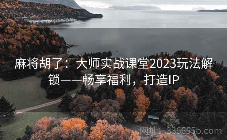 麻将胡了：大师实战课堂2023玩法解锁——畅享福利，打造IP