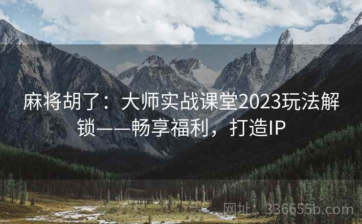 麻将胡了：大师实战课堂2023玩法解锁——畅享福利，打造IP