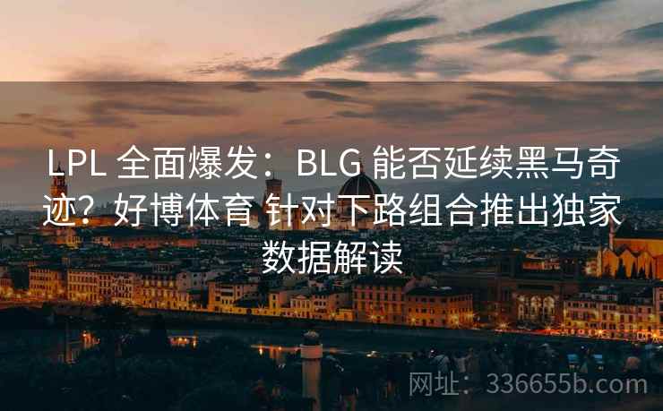 LPL 全面爆发：BLG 能否延续黑马奇迹？好博体育 针对下路组合推出独家数据解读