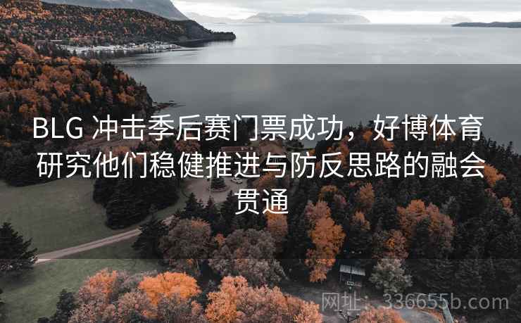 BLG 冲击季后赛门票成功，好博体育 研究他们稳健推进与防反思路的融会贯通