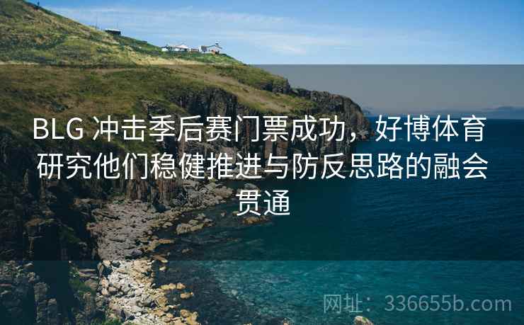 BLG 冲击季后赛门票成功，好博体育 研究他们稳健推进与防反思路的融会贯通