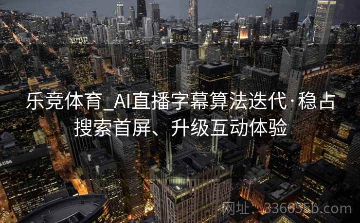 乐竞体育_AI直播字幕算法迭代·稳占搜索首屏、升级互动体验