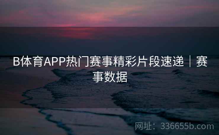 B体育APP热门赛事精彩片段速递｜赛事数据