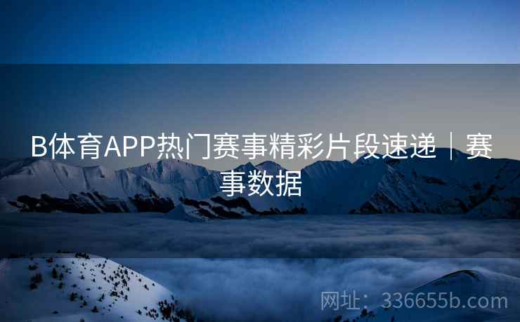 B体育APP热门赛事精彩片段速递｜赛事数据