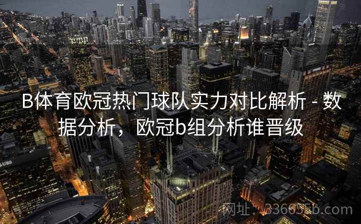B体育欧冠热门球队实力对比解析 - 数据分析，欧冠b组分析谁晋级