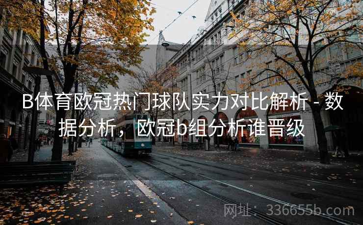 B体育欧冠热门球队实力对比解析 - 数据分析，欧冠b组分析谁晋级