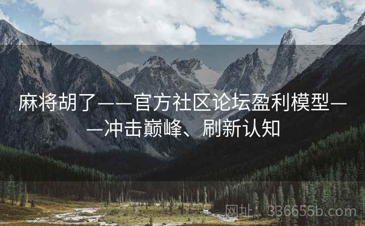 麻将胡了——官方社区论坛盈利模型——冲击巅峰、刷新认知