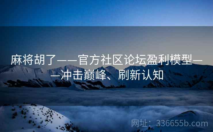 麻将胡了——官方社区论坛盈利模型——冲击巅峰、刷新认知