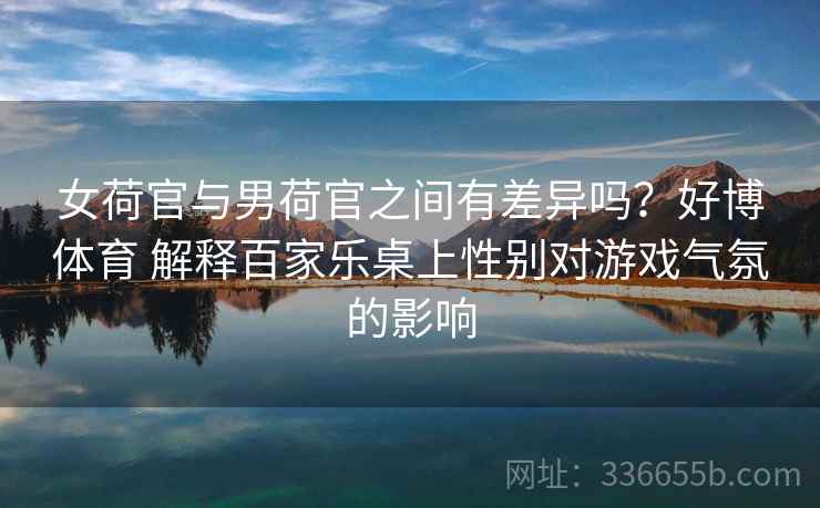 女荷官与男荷官之间有差异吗？好博体育 解释百家乐桌上性别对游戏气氛的影响