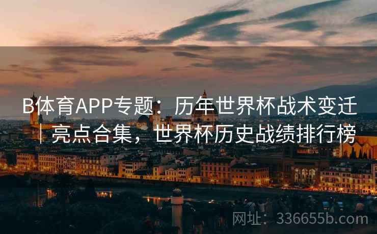 B体育APP专题：历年世界杯战术变迁｜亮点合集，世界杯历史战绩排行榜