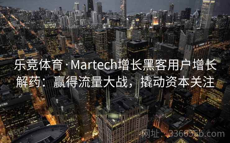 乐竞体育·Martech增长黑客用户增长解药：赢得流量大战，撬动资本关注