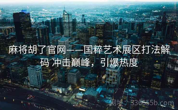 麻将胡了官网——国粹艺术展区打法解码 冲击巅峰，引爆热度