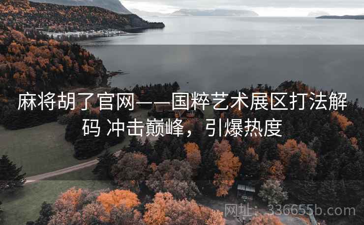 麻将胡了官网——国粹艺术展区打法解码 冲击巅峰，引爆热度